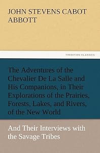 The Adventures of the Chevalier De La Salle and His Companions, in Their Explorations of the Prairies, Forests, Lakes, and Rivers, of the New World, ... with the Savage Tribes, Two Hundred Years Ago