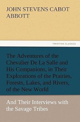 The Adventures of the Chevalier De La Salle and His Companions, in Their Explorations of the Prairies, Forests, Lakes, and Rivers, of the New World, ... with the Savage Tribes, Two Hundred Years Ago