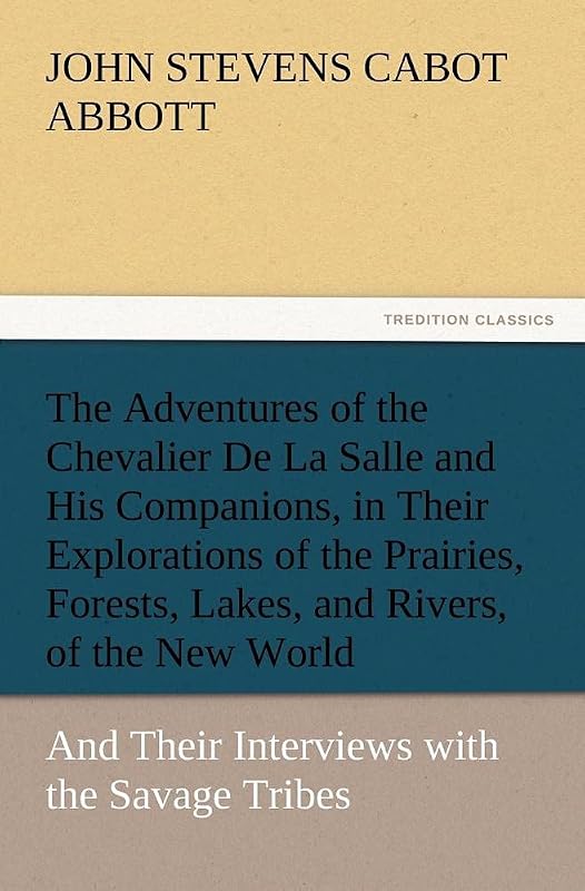 The Adventures of the Chevalier De La Salle and His Companions, in Their Explorations of the Prairies, Forests, Lakes, and Rivers, of the New World, ... with the Savage Tribes, Two Hundred Years Ago by John Stevens Cabot Abbott