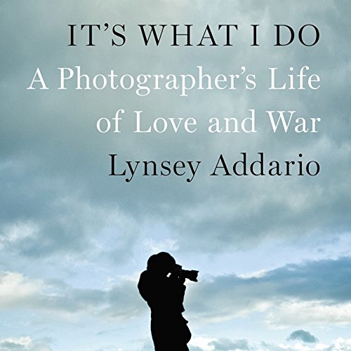 It's What I Do: A Photographer's Life of Love and War by Lynsey Addario