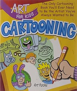 Art for Kids: Cartooning: The Only Cartooning Book You'll Ever Need to Be the Artist You've Always Wanted to Be by Art Roche
