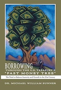 Borrowing Through the U.S. Treasury's "Fast Money Tree": The Need to Balance Austerity and Growth in the 21St Century by Dr. Michael William Sunner