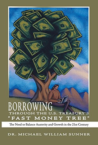 Borrowing Through the U.S. Treasury's "Fast Money Tree": The Need to Balance Austerity and Growth in the 21St Century by Dr. Michael William Sunner