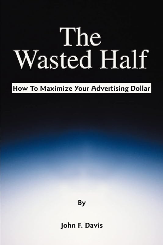The Wasted Half: How To Maximize Your Advertising Dollar by John Davis