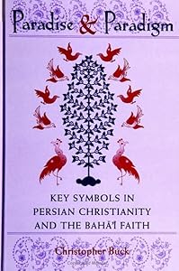 Paradise and Paradigm: Key Symbols in Persian Christianity and the Bahá í Faith (Studies in the Bábí and Bahá'í Religions, vol. 10) by Christopher Buck