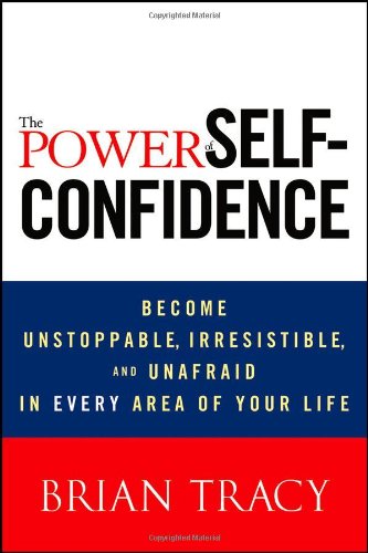 The Power of Self-Confidence: Become Unstoppable, Irresistible, and Unafraid in Every Area of Your Life by Brian Tracy