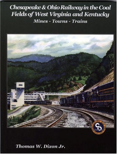 Chesapeake & Ohio Railway in the Coal Fields of West Virginia and Kentucky: Mines-Towns-Trains by Thomas W. Dixon Jr