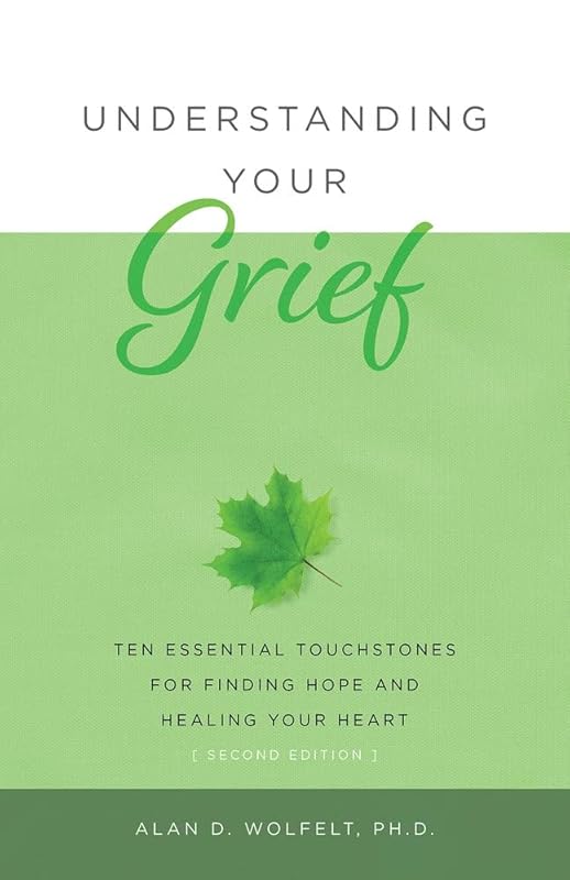 Understanding Your Grief: Ten Essential Touchstones for Finding Hope and Healing Your Heart by Alan D Wolfelt PhD