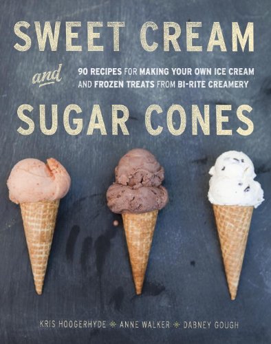 Sweet Cream and Sugar Cones: 90 Recipes for Making Your Own Ice Cream and Frozen Treats from Bi-Rite Creamery by Brian Smith