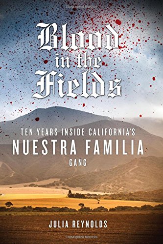 Blood in the Fields: Ten Years Inside California's Nuestra Familia Gang by Julia Reynolds