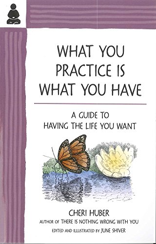 What You Practice Is What You Have: A Guide to Having the Life You Want by Cheri Huber