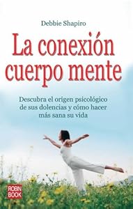 La conexion cuerpo mente: Descubra el origen psicologico de sus dolencias y como hacer mas sana su vida by Debbie Shapiro