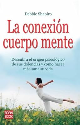 La conexion cuerpo mente: Descubra el origen psicologico de sus dolencias y como hacer mas sana su vida