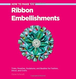 How to Make 100 Ribbon Embellishments: Trims, Rosettes, Sculptures, and Baubles for Fashion, Decor, and Crafts