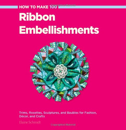 How to Make 100 Ribbon Embellishments: Trims, Rosettes, Sculptures, and Baubles for Fashion, Decor, and Crafts by Elaine Schmidt