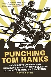 Punching Tom Hanks: Dropkicking Gorillas and Pummeling Zombified Ex-Presidents---a Guide to Beating Up Anything by Kevin Seccia
