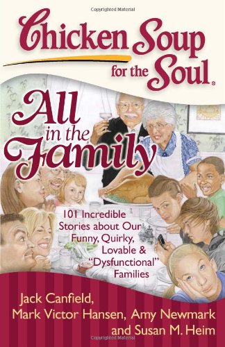 Chicken Soup for the Soul: All in the Family: 101 Incredible Stories about Our Funny, Quirky, Lovable &amp; "Dysfunctional" Families by Amy Newmark