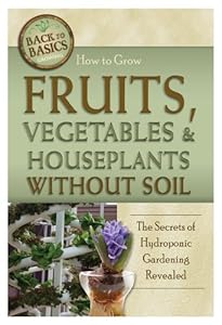 How to Grow Fruits, Vegetables &amp; Houseplants Without Soil: The Secrets of Hydroponic Gardening Revealed by Atlantic Publishing Company
