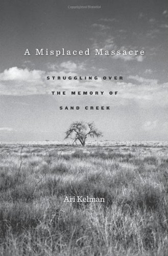 A Misplaced Massacre: Struggling over the Memory of Sand Creek by Ari Kelman