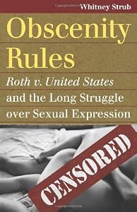 Obscenity Rules: Roth v. United States and the Long Struggle over Sexual Expression by Whitney Strub