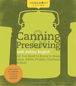 Homemade Living: Canning &amp; Preserving with Ashley English: All You Need to Know to Make Jams, Jellies, Pickles, Chutneys &amp; More