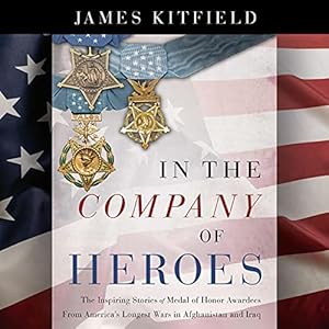 In the Company of Heroes: The Inspiring Stories of Medal of Honor Recipients from America's Longest Wars in Afghanistan and Iraq by James Kitfield
