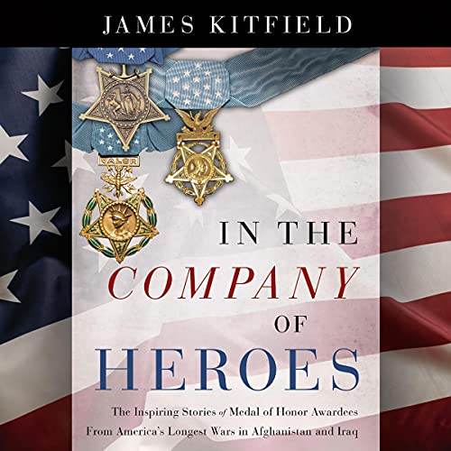 In the Company of Heroes: The Inspiring Stories of Medal of Honor Recipients from America's Longest Wars in Afghanistan and Iraq by James Kitfield