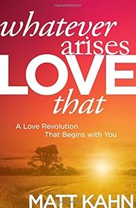 Whatever Arises, Love That: A Love Revolution That Begins with You by Matt Kahn