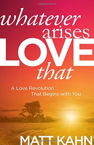 Whatever Arises, Love That: A Love Revolution That Begins with You by Matt Kahn