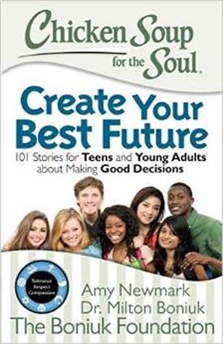 Chicken Soup for the Soul: Create Your Best Future: Inspiring Stories for Teens and Young Adults about Making the Right Decisions by Amy Newmark