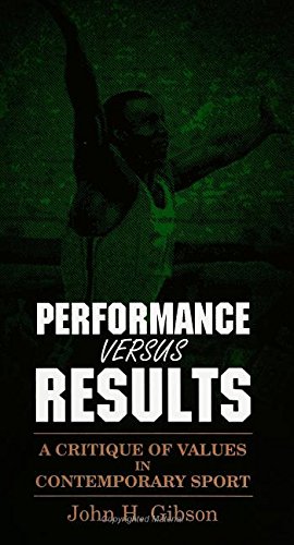 Performance Versus Results: A Critique of Values in Contemporary Sport (S U N Y SERIES IN PHILOSOPHY OF EDUCATION) by John H. Gibson