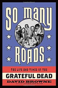 So Many Roads: The Life and Times of the Grateful Dead by David Browne