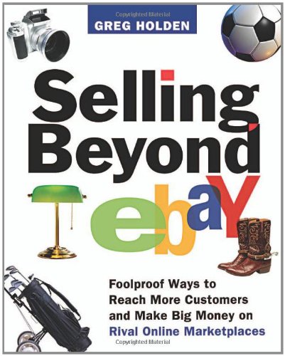 Selling Beyond eBay: Foolproof Ways to Reach More Customers and Make Big Money on Rival Online Marketplaces by Greg Holden
