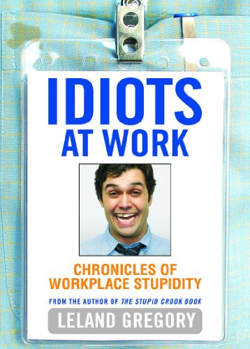 Idiots at Work: Chronicles of Workplace Stupidity by Leland Gregory