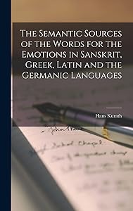 The Semantic Sources of the Words for the Emotions in Sanskrit, Greek, Latin and the Germanic Languages by Hans Kurath