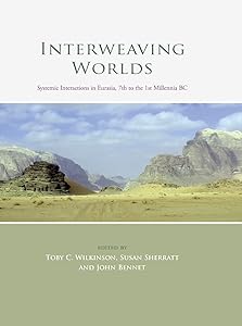 Interweaving Worlds: Systemic Interactions in Eurasia, 7th to the 1st Millennia BC by Toby C. Wilkinson