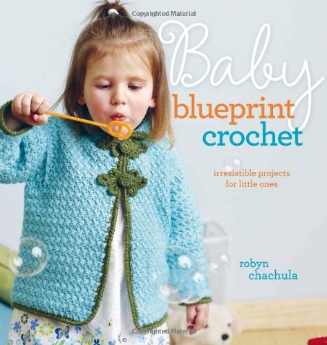 Baby Blueprint Crochet: Irresistible Projects for Little Ones by Robyn Chachula