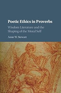 Poetic Ethics in Proverbs: Wisdom Literature and the Shaping of the Moral Self by Anne W. Stewart