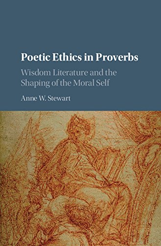 Poetic Ethics in Proverbs: Wisdom Literature and the Shaping of the Moral Self by Anne W. Stewart