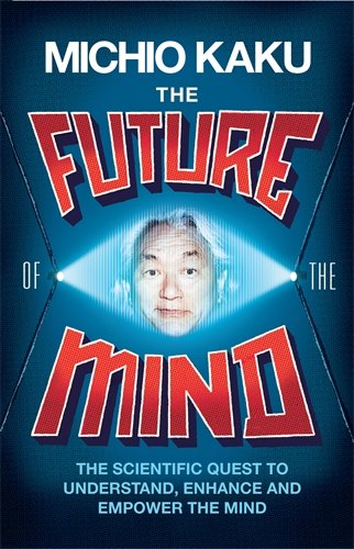 The Future of the Mind: The Scientific Quest To Understand, Enhance and Empower the Mind by Michio Kaku