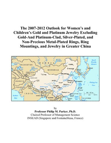 The 2007-2012 Outlook for Women’s and Children’s Gold and Platinum Jewelry Excluding Gold-And Platinum-Clad, Silver-Plated, and Non-Precious ... Ring Mountings, and Jewelry in Greater China by Philip M. Parker