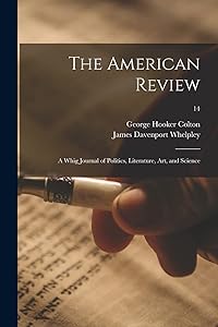 The American Review: a Whig Journal of Politics, Literature, Art, and Science; 14 by George Hooker 1818-1847 Colton