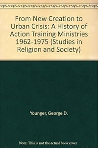 From New Creation to Urban Crisis: A History of Action Training Ministries 1962-1975 (Studies in Religion and Society) by George D. Younger