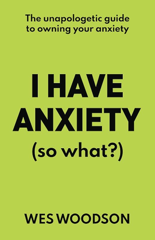 I Have Anxiety (So What?): The Unapologetic Guide to Overcoming Your Anxiety by Wes Woodson