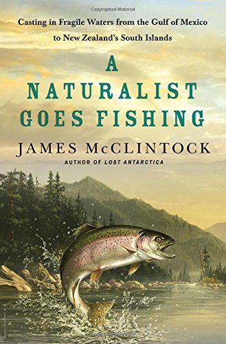 A Naturalist Goes Fishing: Casting in Fragile Waters from the Gulf of Mexico to New Zealand's South Island by James McClintock
