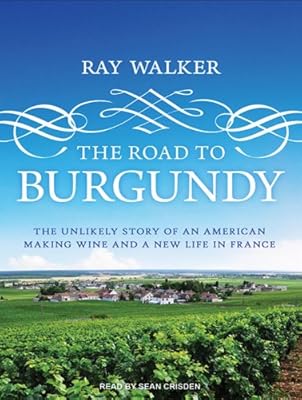 The Road to Burgundy: The Unlikely Story of an American Making Wine and a New Life in France