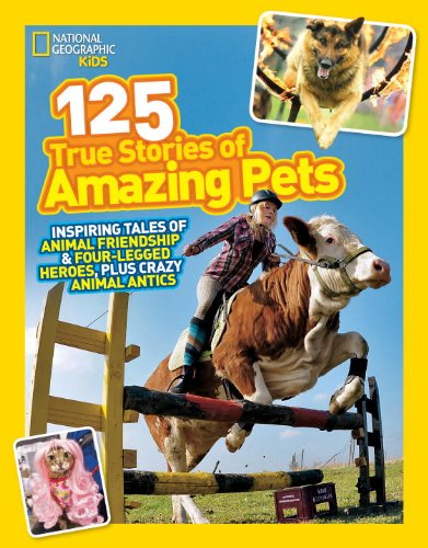 National Geographic Kids 125 True Stories of Amazing Pets: Inspiring Tales of Animal Friendship and Four-legged Heroes, Plus Crazy Animal Antics by National Geographic Kids
