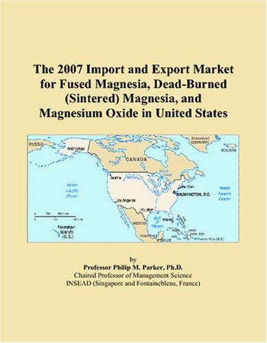 The 2007 Import and Export Market for Fused Magnesia, Dead-Burned (Sintered) Magnesia, and Magnesium Oxide in United States by Philip M. Parker