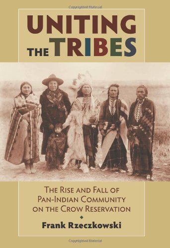 Uniting the Tribes: The Rise and Fall of Pan-Indian Community on the Crow Reservation by Frank Rzeczkowski