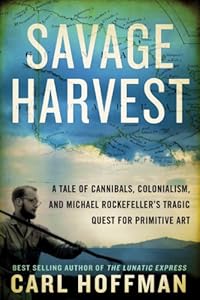 Savage Harvest: A Tale of Cannibals, Colonialism, and Michael Rockefeller's Tragic Quest for Primitive Art by Mary Rockefeller Morgan